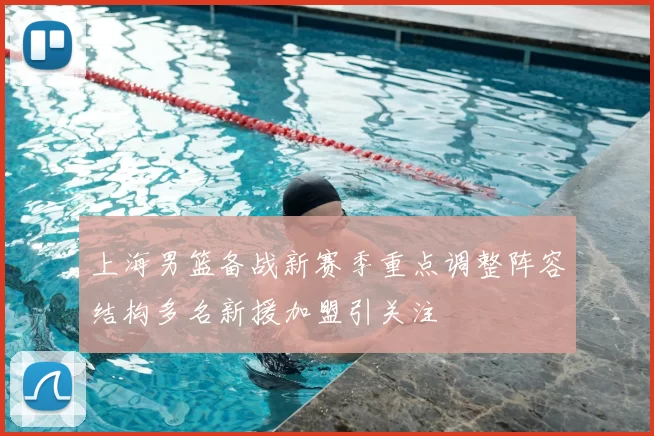 上海男篮备战新赛季重点调整阵容结构多名新援加盟引关注