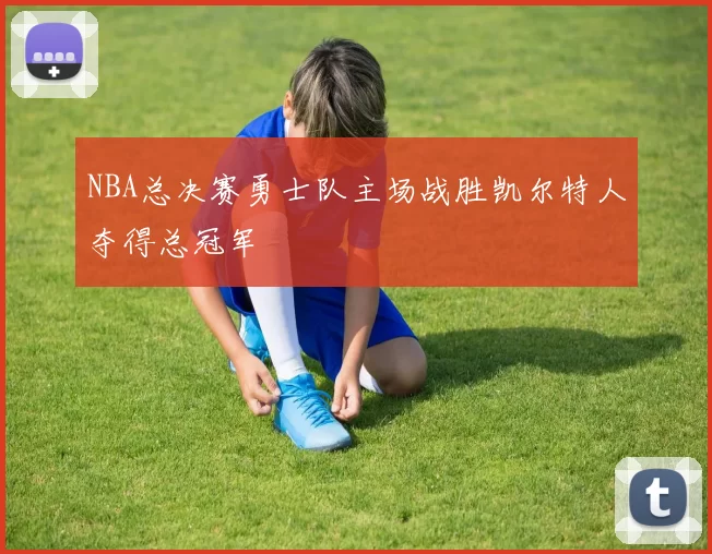 NBA总决赛勇士队主场战胜凯尔特人夺得总冠军