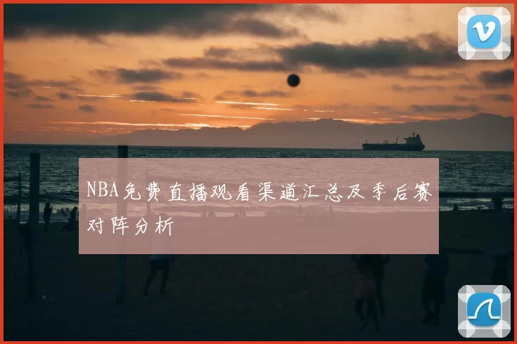 NBA免费直播观看渠道汇总及季后赛对阵分析