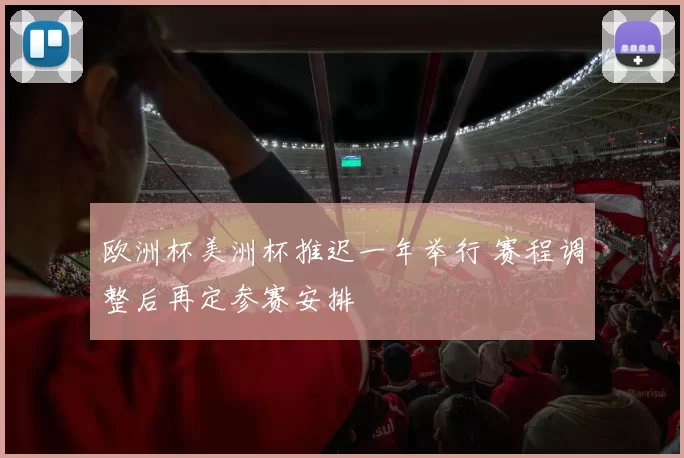 欧洲杯美洲杯推迟一年举行 赛程调整后再定参赛安排