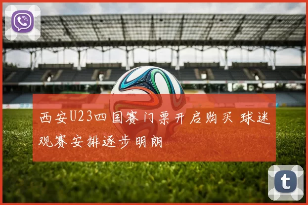 西安U23四国赛门票开启购买 球迷观赛安排逐步明朗
