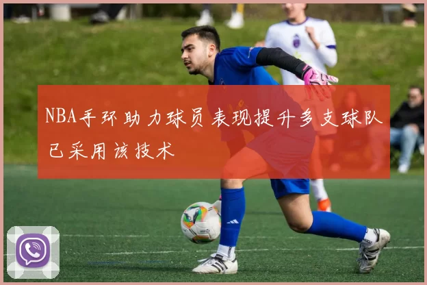 NBA手环助力球员表现提升多支球队已采用该技术