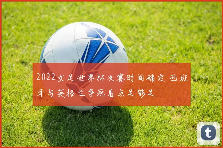 2022女足世界杯决赛时间确定 西班牙与英格兰争冠看点足够足