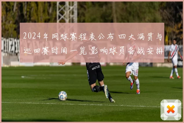 2024年网球赛程表公布 四大满贯与巡回赛时间一览 影响球员备战安排