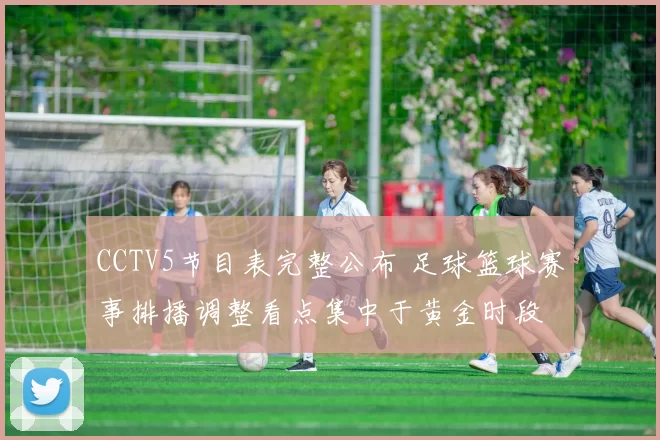 CCTV5节目表完整公布 足球篮球赛事排播调整看点集中于黄金时段