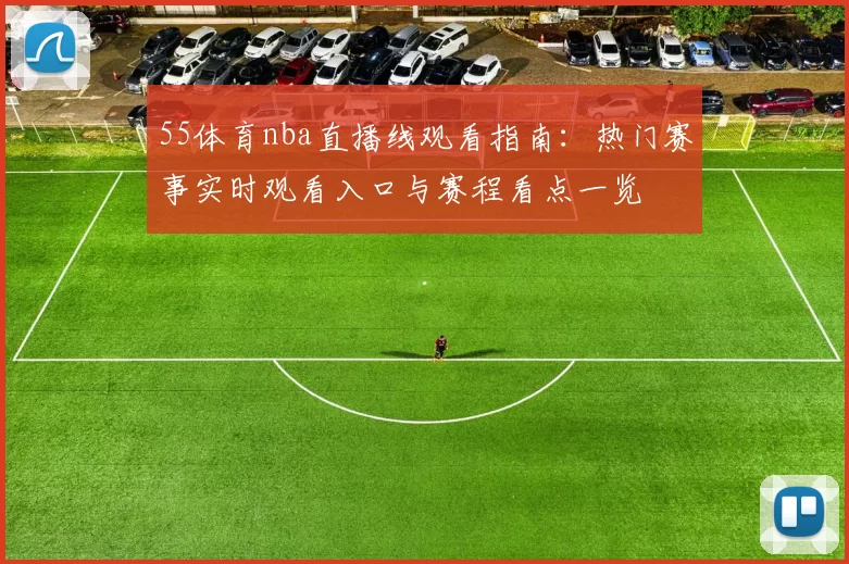 55体育nba直播线观看指南：热门赛事实时观看入口与赛程看点一览
