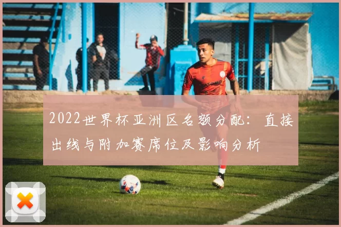 2022世界杯亚洲区名额分配：直接出线与附加赛席位及影响分析