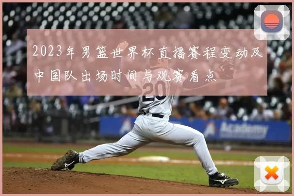 2023年男篮世界杯直播赛程变动及中国队出场时间与观赛看点