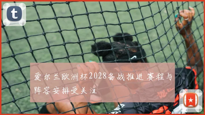 爱尔兰欧洲杯2028备战推进 赛程与阵容安排受关注