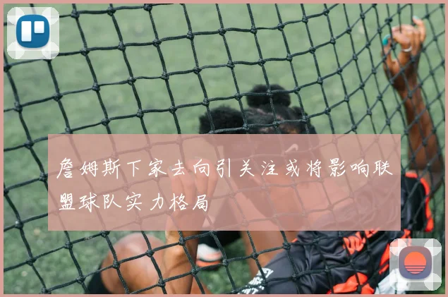 詹姆斯下家去向引关注或将影响联盟球队实力格局