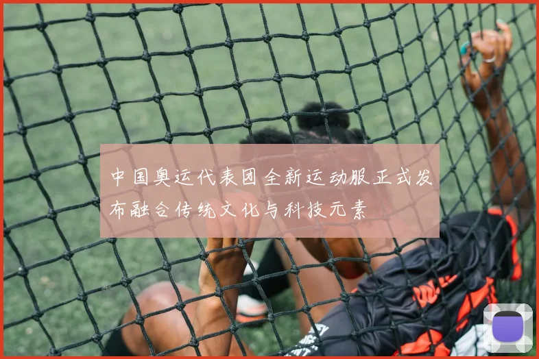 中国奥运代表团全新运动服正式发布融合传统文化与科技元素