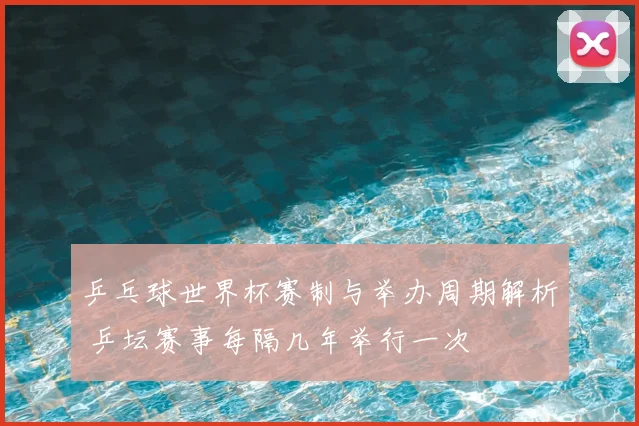乒乓球世界杯赛制与举办周期解析 乒坛赛事每隔几年举行一次