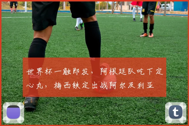 世界杯一触即发,阿根廷队吃下定心丸,梅西铁定出战阿尔及利亚
